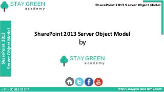 SharePoint2013
ServerObjectModel
+91 – 90305 18717 http://staygreenacademy.com/
SharePoint 2013 Server Object Model
by
SharePoint 2013 Server Object Model
 