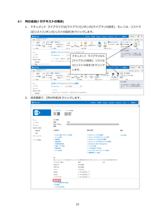 23
4.1 列の追加(1 行テキストの場合)
1. ドキュメント ライブラリでは[ライブラリ]リボンの[ライブラリの設定]、もしくは、リストで
は[リスト]リボンの[リストの設定]をクリックします。
2. 設定画面で、[列の作成]をクリックします。
ドキュメント ライブラリなら
[ライブラリの設定]、リストな
ら[リストの設定]をクリック
します。
 