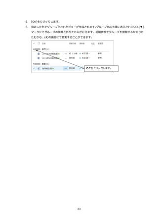 33
5. [OK]をクリックします。
6. 指定した列でグループ化されたビューが作成されます。グループ化の先頭に表示されている[▼]
マークにてグループの展開と折りたたみが行えます。初期状態でグループを展開するか折りた
たむかも、(4)の画面にて変更することができます。
ここをクリックします。
 