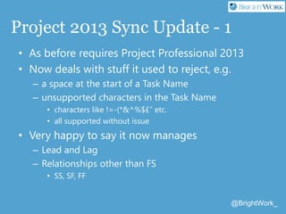 @BrightWork_
Project 2013 Sync Update - 1
• As before requires Project Professional 2013
• Now deals with stuff it used to...