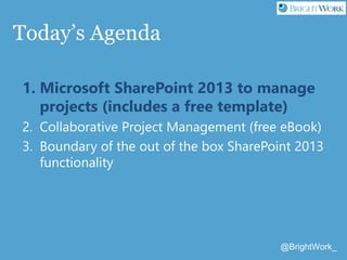 @BrightWork_
Today’s Agenda
1. Microsoft SharePoint 2013 to manage
projects (includes a free template)
2. Collaborative Pr...