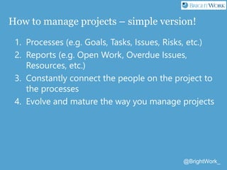 @BrightWork_
How to manage projects – simple version!
1. Processes (e.g. Goals, Tasks, Issues, Risks, etc.)
2. Reports (e....