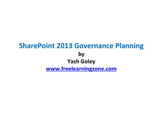 SharePoint 2013 Governance Planning
by
Yash Goley
www.freelearningzone.com
 