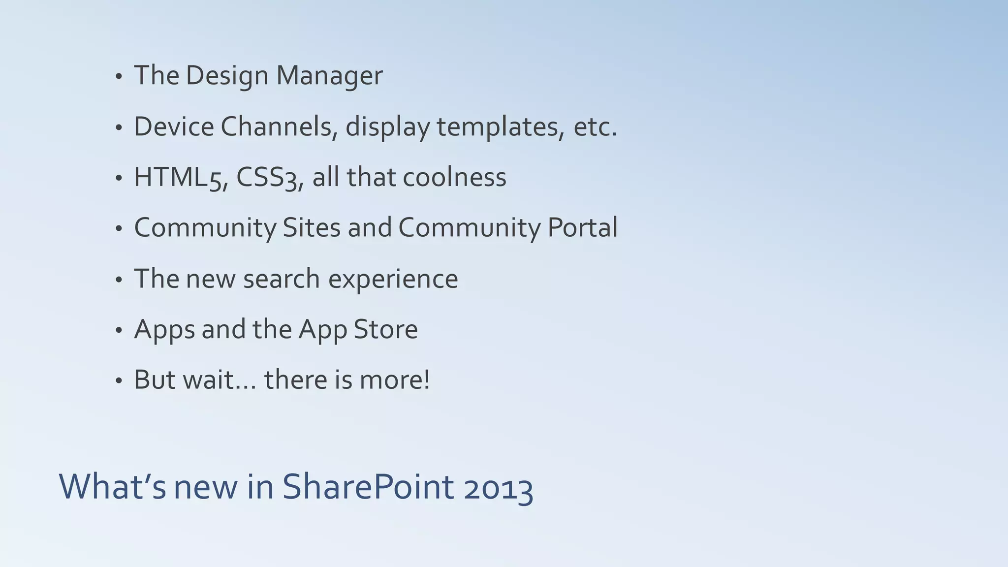 •   The Design Manager
   •   Device Channels, display templates, etc.
   •   HTML5, CSS3, all that coolness
   •   Community Sites and Community Portal
   •   The new search experience
   •   Apps and the App Store
   •   But wait… there is more!


What’s new in SharePoint 2013
 