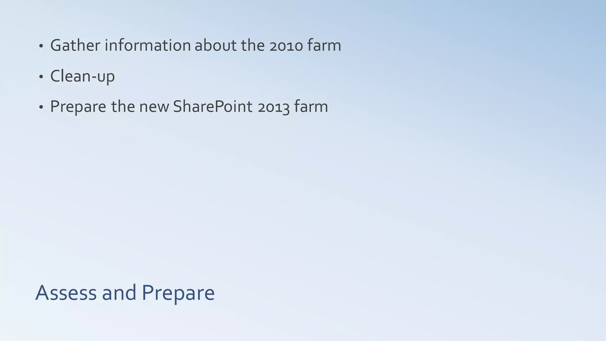 •   Gather information about the 2010 farm
•   Clean-up
•   Prepare the new SharePoint 2013 farm




Assess and Prepare
 