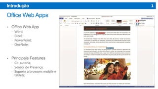 Introdução

•

Office Web App





•

Word;
Excel;
PowerPoint;
OneNote;

Principais Features
 Co-autoria;
 Sensor de Presença;
 Suporte a browsers mobile e

tablets;

1

 