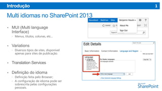 Introdução

•

MUI (Multi language
Interface)
 Menus, títulos, colunas, etc...

•

Variations
 Diversos tipos de sites, disponível

apenas para sites de publicação.

•

Translation Services

•

Definição do idioma
 Definição feita pelo Browser;
 A configuração de idioma pode ser

sobrescrita pelas configurações
pessoais.

1

 