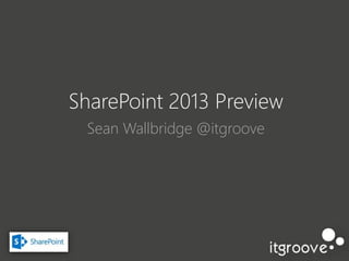 SharePoint 2013 Preview
Sean Wallbridge @itgroove
 