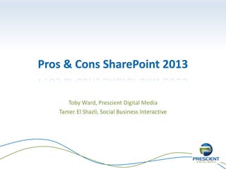 Pros & Cons SharePoint 2013

      Toby Ward, Prescient Digital Media
   Tamer El Shazli, Social Business Interactive
 