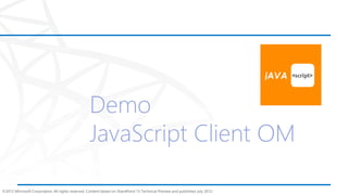 ©2012 Microsoft Corporation. All rights reserved. Content based on SharePoint 15 Technical Preview and published July 2012.
Demo
JavaScript Client OM
 