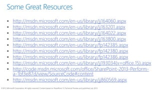 ©2012 Microsoft Corporation. All rights reserved. Content based on SharePoint 15 Technical Preview and published July 2012.
Some Great Resources
http://msdn.microsoft.com/en-us/library/jj164060.aspx
http://msdn.microsoft.com/en-us/library/jj163201.aspx
http://msdn.microsoft.com/en-us/library/jj164022.aspx
http://msdn.microsoft.com/en-us/library/jj163800.aspx
http://msdn.microsoft.com/en-us/library/fp142385.aspx
http://msdn.microsoft.com/en-us/library/fp142380.aspx
http://msdn.microsoft.com/en-us/library/fp142386.aspx
http://msdn.microsoft.com/en-us/library/jj193034(v=office.15).aspx
http://code.msdn.microsoft.com/office/SharePoint-2013-Perform-
a-1bf3e87d/view/SourceCode#content
http://msdn.microsoft.com/en-us/library/jj860569.aspx
 