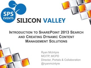 INTRODUCTION TO SHAREPOINT 2013 SEARCH
AND CREATING DYNAMIC CONTENT
MANAGEMENT SOLUTIONS
Ryan McIntyre
MCITP, MCPD
Director, Portals & Collaboration
@ryanmcintyre
 