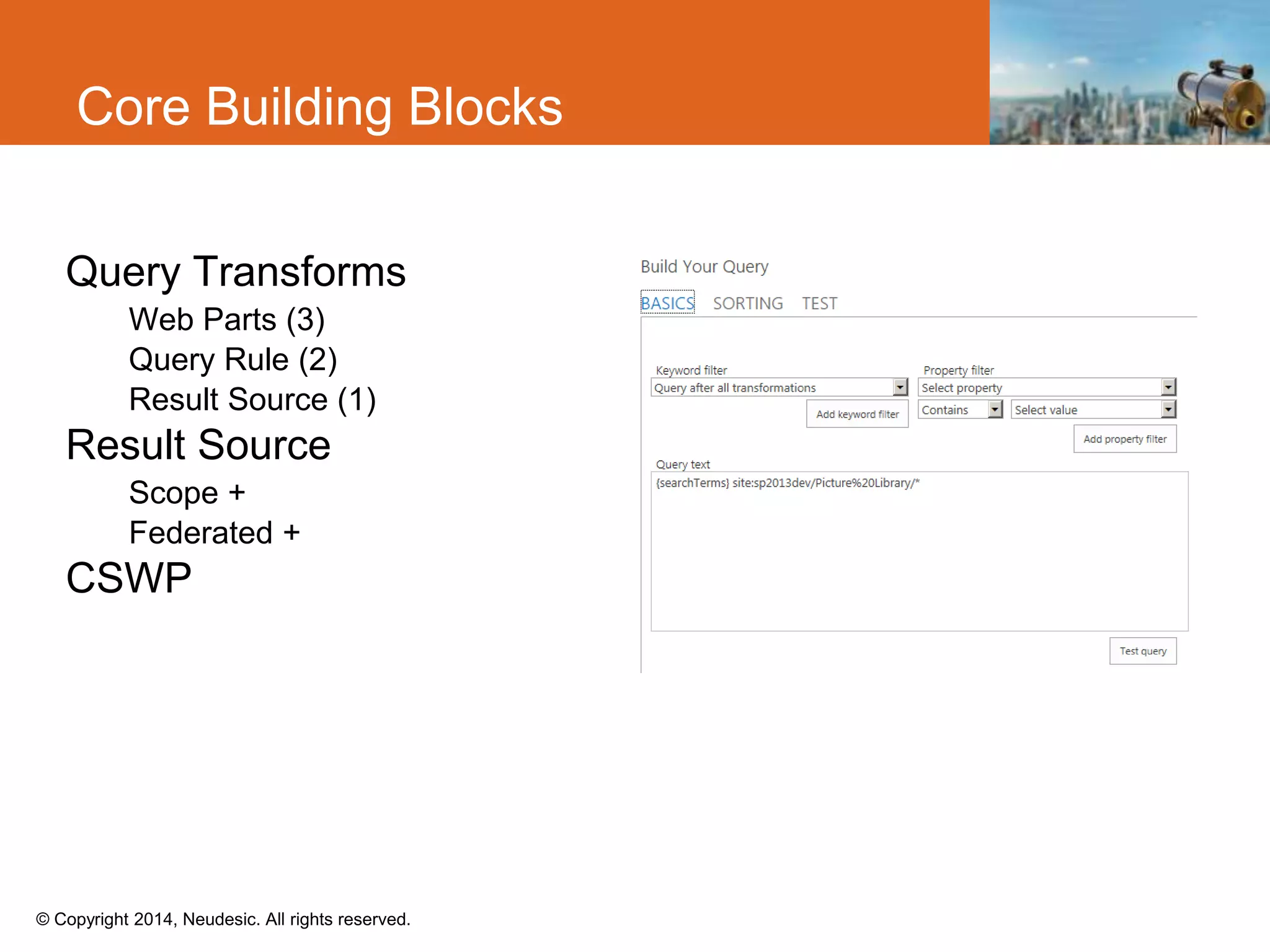 © Copyright 2014, Neudesic. All rights reserved.
Core Building Blocks
Query Transforms
Web Parts (3)
Query Rule (2)
Result Source (1)
Result Source
Scope +
Federated +
CSWP
 