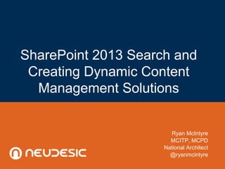 SharePoint 2013 Search and
Creating Dynamic Content
Management Solutions
Ryan McIntyre
MCITP, MCPD
National Architect
@ryanmcintyre
 