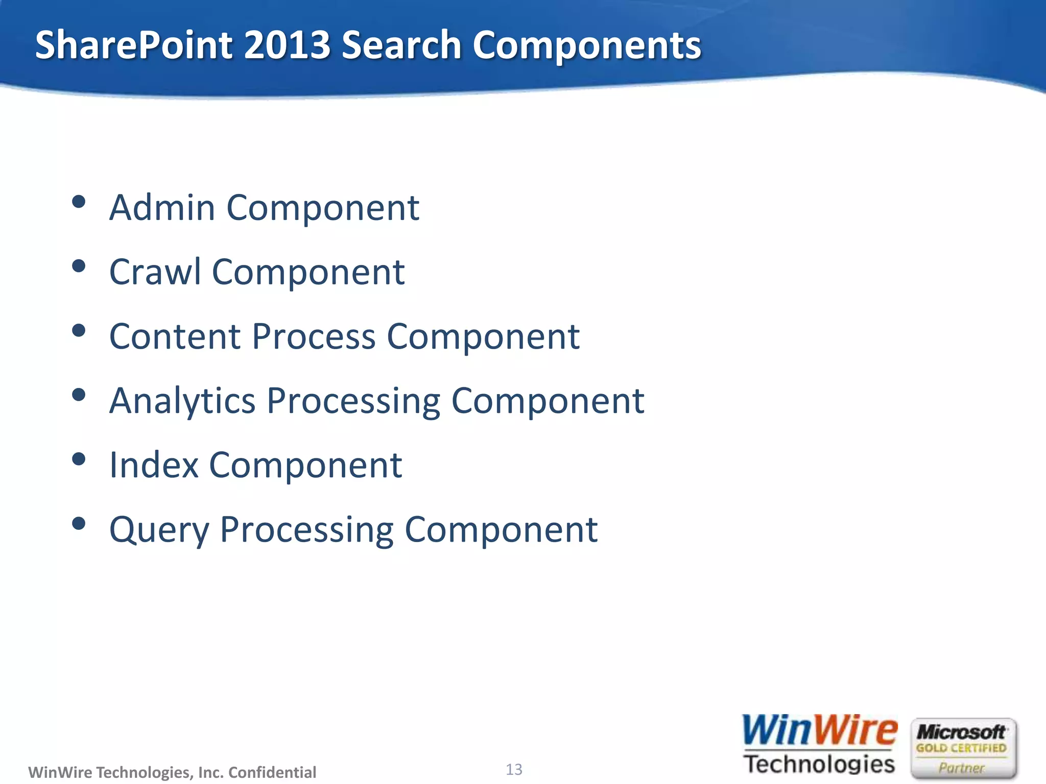 © 2010 WinWire TechnologiesWinWire Technologies, Inc. Confidential
• Admin Component
• Crawl Component
• Content Process Component
• Analytics Processing Component
• Index Component
• Query Processing Component
SharePoint 2013 Search Components
13
 