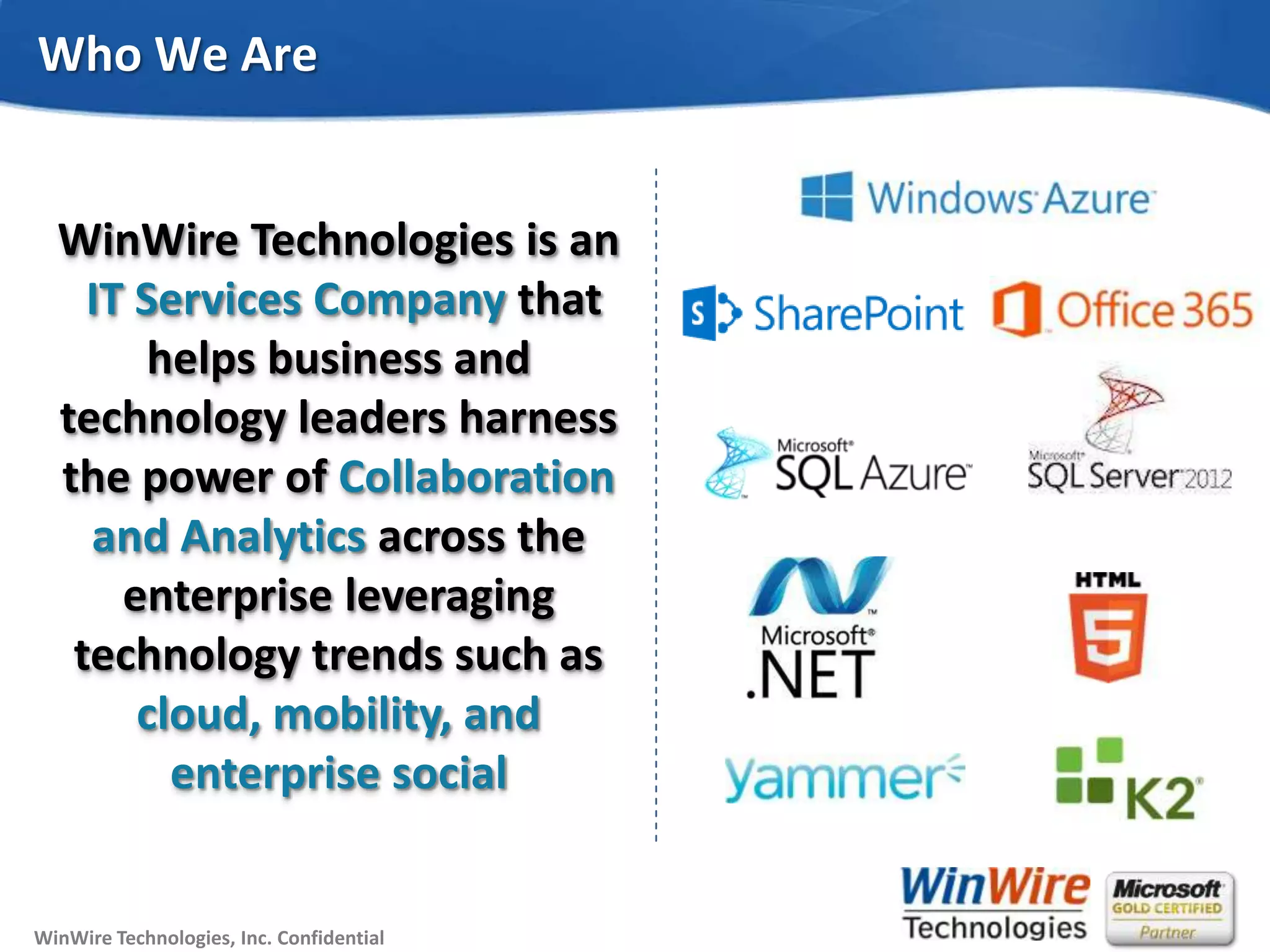 © 2010 WinWire TechnologiesWinWire Technologies, Inc. Confidential
WinWire Technologies is an
IT Services Company that
helps business and
technology leaders harness
the power of Collaboration
and Analytics across the
enterprise leveraging
technology trends such as
cloud, mobility, and
enterprise social
Who We Are
 