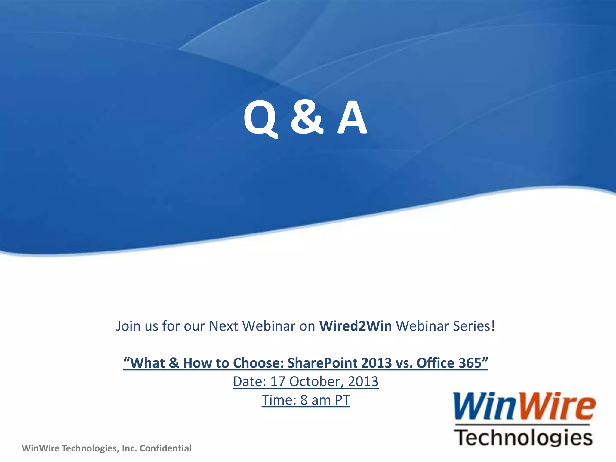 © 2010 WinWire TechnologiesWinWire Technologies, Inc. Confidential
WinWire Technologies, Inc. Confidential
Join us for our Next Webinar on Wired2Win Webinar Series!
“What & How to Choose: SharePoint 2013 vs. Office 365”
Date: 17 October, 2013
Time: 8 am PT
Q & A
 