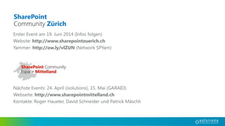 Erster Event am 19. Juni 2014 (Infos folgen)
Website: http://www.sharepointzuerich.ch
Yammer: http://ow.ly/vlZUN (Network SPYam)
Nächste Events: 24. April (isolutions), 15. Mai (GARAIO)
Webseite: http://www.sharepointmittelland.ch
Kontakte: Roger Haueter, David Schneider und Patrick Mäschli
 
