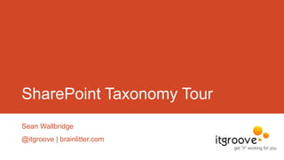 SharePoint Taxonomy Tour
Sean Wallbridge
@itgroove | brainlitter.com

 