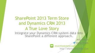 SharePoint 2013 Term Store
and Dynamics CRM 2013
A True Love Story
Integrate your Dynamics CRM system data into
SharePoint a different approach.
Atul Chhoda
@atulchhoda
atulchhoda@sharepointx-men.com
http://sharepointx-men.com

 
