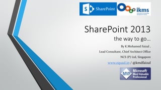 SharePoint




SharePoint 2013
              the way to go…
                   By K.Mohamed Faizal ,
   Lead Consultant, Chief Architect Office
                   NCS (P) Ltd, Singapore
         www.zquad.in / @kmdfaizal
 