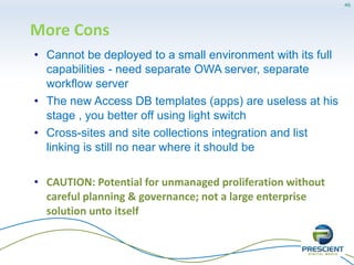 Total Cost (TCO)
• Understanding SharePoint solutions cost
structure:
 Software licensing only accounts for 7%
 Hardware, consultancy & training, a further 33%
 Customization & Staffing cost is 60%
 SharePoint is typically implemented as a
platform, not as a product, dramatically
increasing customization costs and TCO
 