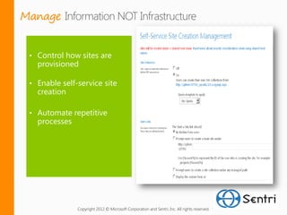 Manage


 • Control how sites are
   provisioned

 • Enable self-service site
   creation

 • Automate repetitive
   processes




               Copyright 2012 © Microsoft Corporation and Sentri, Inc. All rights reserved.
 