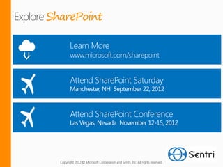 SharePoint

         Learn More
         www.microsoft.com/sharepoint


         Attend SharePoint Saturday
         Manchester, NH September 22, 2012



         Attend SharePoint Conference
         Las Vegas, Nevada November 12-15, 2012




  Copyright 2012 © Microsoft Corporation and Sentri, Inc. All rights reserved.
 