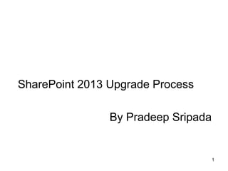 SharePoint 2013 Upgrade Process

                        By Pradeep Sripada


                                             1
    1
1
 