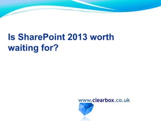 Is SharePoint 2013 worth
waiting for?
www.clearbox.co.uk
 