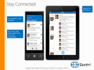 Stay Connected
                                                                                                      Support for
                                                                                                      IOS devices




Post updates to your
newsfeed




Stay in sync with
what’s happening
across the
organization




                       Copyright 2012 © Microsoft Corporation and Sentri, Inc. All rights reserved.
 