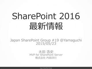 SharePoint 2016
最新情報
Japan SharePoint Group #19 @Yamaguchi
2015/05/23
太田 浩史
MVP for SharePoint Server
株式会社 内田洋行
Japan SharePoint Group 1
 