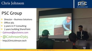 Chris Johnson
PSC Group
 Director – Business Solutions
 Office 365
 5 years in IT Consulting
 7 years building SharePoint
• Cjohnson@psclistens.com
• @CJohnsonO365
• http://ChrisJohnson.tech
 