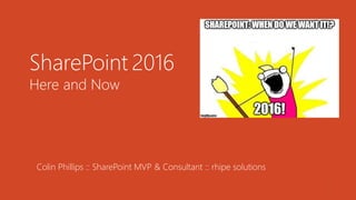 1
SharePoint 2016
Here and Now
Colin Phillips :: SharePoint MVP & Consultant :: rhipe solutions
 