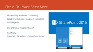 Please Sir, I Want Some More
Modernizing team sites - combining
together with Groups (augment each other,
not compete)
Out of the box mobile Intranet*
And finally,
There WILL BE a vNext of SharePoint Server
13
 