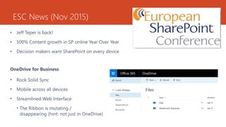 ESC News (Nov 2015)
• Jeff Teper is back!
• 500% Content growth in SP online Year Over Year
• Decision makers want SharePoint on every device
OneDrive for Business
• Rock Solid Sync
• Mobile across all devices
• Streamlined Web Interface
• The Ribbon is mutating /
disappearing (hint: not just in OneDrive)
 