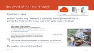 The Word of the Day: “Hybrid”
Hybrid Hybrid Hybrid
Microsoft wants to bring the best cloud experiences and merge them with your on
premise data (Important: this merged information will be stored in the cloud)
The big player in the whole thing: Search
BTW – Hybrid!
6
 