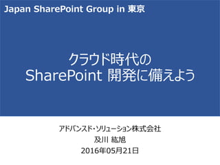 クラウド時代の
SharePoint 開発に備えよう
アドバンスド・ソリューション株式会社
及川 紘旭
2016年05月21日
Japan SharePoint Group in 東京
 
