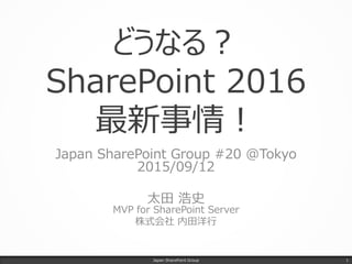 どうなる？
SharePoint 2016
最新事情！
Japan SharePoint Group #20 @Tokyo
2015/09/12
太田 浩史
MVP for SharePoint Server
株式会社 内田洋行
Japan SharePoint Group 1
 