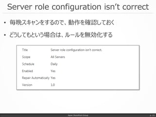 Server role configuration isn’t correct
• 毎晩スキャンをするので、動作を確認しておく
• どうしてもという場合は、ルールを無効化する
Japan SharePoint Group p. 13
 