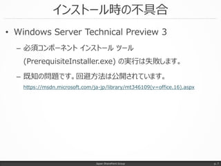 インストール時の不具合
• Windows Server Technical Preview 3
– 必須コンポーネント インストール ツール
(PrerequisiteInstaller.exe) の実行は失敗します。
– 既知の問題です。回...