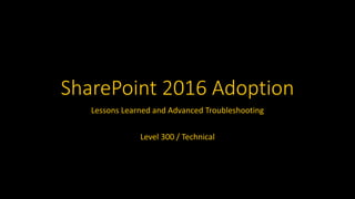 SharePoint 2016 Adoption
Lessons Learned and Advanced Troubleshooting
Level 300 / Technical
 
