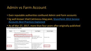 Admin vs Farm Account
• Even reputable authorities confound Admin and Farm accounts
• Eg well-known Vlad Catrinescu blog post, SharePoint 2013 Service
Accounts Best Practices Explained
• As of Mar 27, 2017, more than four years after originally published
 
