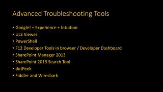Advanced Troubleshooting Tools
• Google! + Experience + Intuition
• ULS Viewer
• PowerShell
• F12 Developer Tools in browser / Developer Dashboard
• SharePoint Manager 2013
• SharePoint 2013 Search Tool
• dotPeek
• Fiddler and Wireshark
 