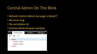Central Admin On The Blink
• Refresh Central Admin but page is blank!?
• No error msg
• No correlation Id
• Entirely blank browser window
 