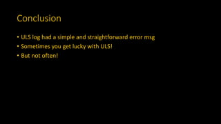 Conclusion
• ULS log had a simple and straightforward error msg
• Sometimes you get lucky with ULS!
• But not often!
 