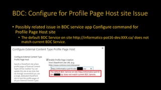 BDC: Configure for Profile Page Host site Issue
• Possibly related issue in BDC service app Configure command for
Profile Page Host site
• The default BDC Service on site http://informatics-pot16-dev.XXX.ca/ does not
match current BDC Service.
 