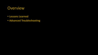 Overview
• Lessons Learned
• Advanced Troubleshooting
 