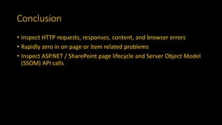 Conclusion
• Inspect HTTP requests, responses, content, and browser errors
• Rapidly zero in on page or item related problems
• Inspect ASP.NET / SharePoint page lifecycle and Server Object Model
(SSOM) API calls
 