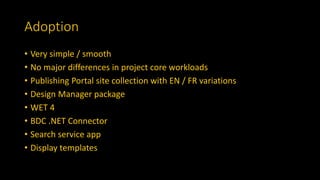 Adoption
• Very simple / smooth
• No major differences in project core workloads
• Publishing Portal site collection with EN / FR variations
• Design Manager package
• WET 4
• BDC .NET Connector
• Search service app
• Display templates
 